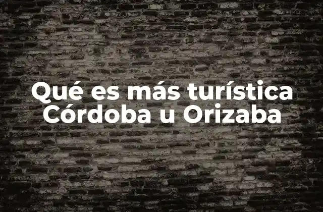 Qué es Más Turística Córdoba u Orizaba