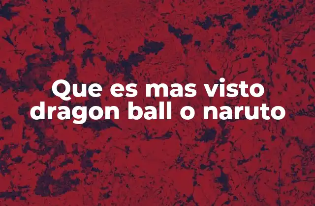 Que es mas Visto Dragon Ball o Naruto