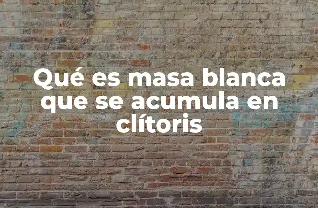 Qué es Masa Blanca que Se Acumula en Clítoris