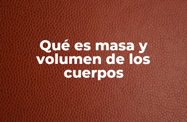 Qué es Masa y Volumen de los Cuerpos