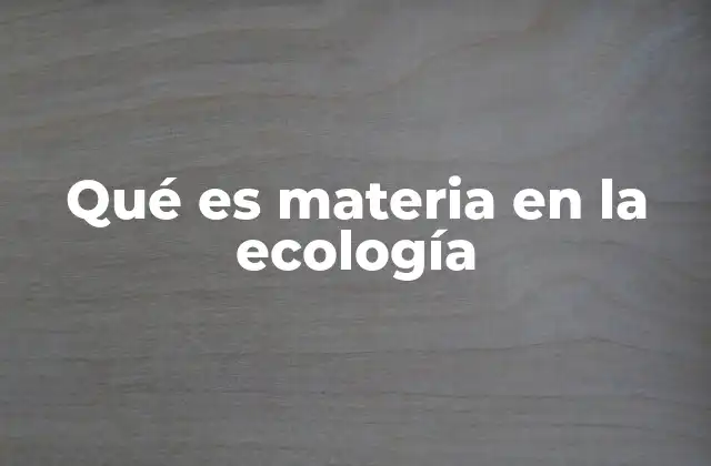 Qué es Materia en la Ecología