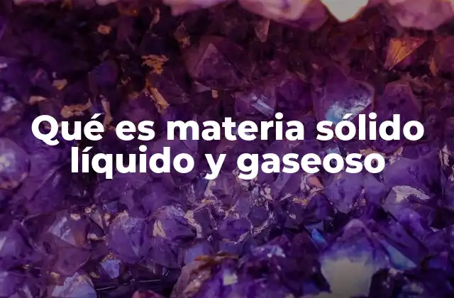 Qué es Materia Sólido Líquido y Gaseoso