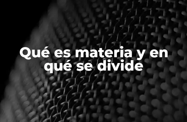 Qué es Materia y en Qué Se Divide