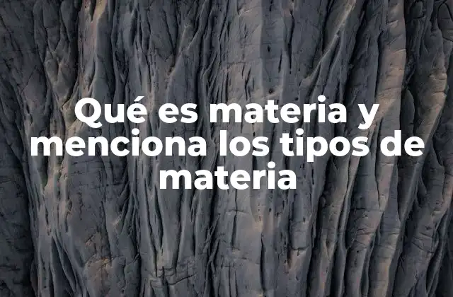 Qué es Materia y Menciona los Tipos de Materia