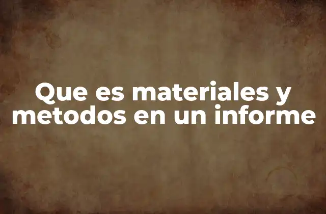 Que es Materiales y Metodos en un Informe