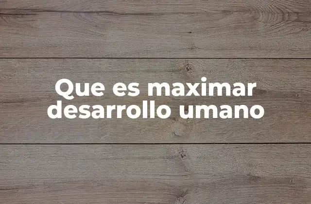 Que es Maximar Desarrollo Umano