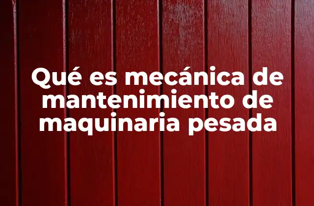 Qué es Mecánica de Mantenimiento de Maquinaria Pesada