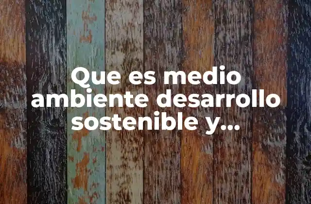 Que es Medio Ambiente Desarrollo Sostenible y Sustentable