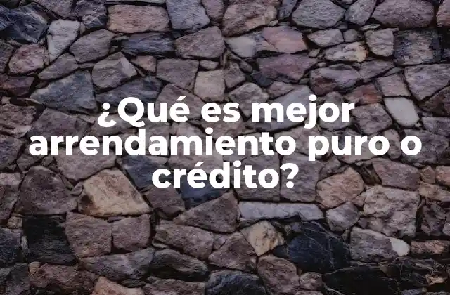 ¿qué es Mejor Arrendamiento Puro o Crédito?