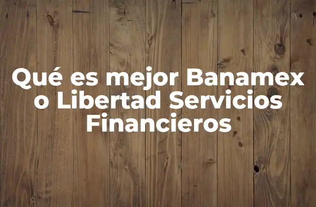 Qué es Mejor Banamex o Libertad Servicios Financieros