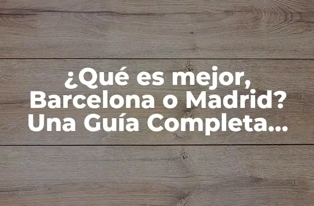 ¿qué es Mejor, Barcelona o Madrid? una Guía Completa para Turistas y Enthusiast