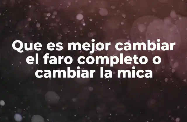 Que es Mejor Cambiar el Faro Completo o Cambiar la Mica
