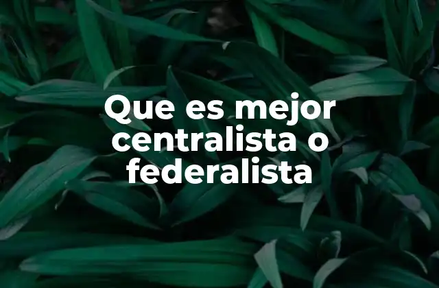 Que es Mejor Centralista o Federalista
