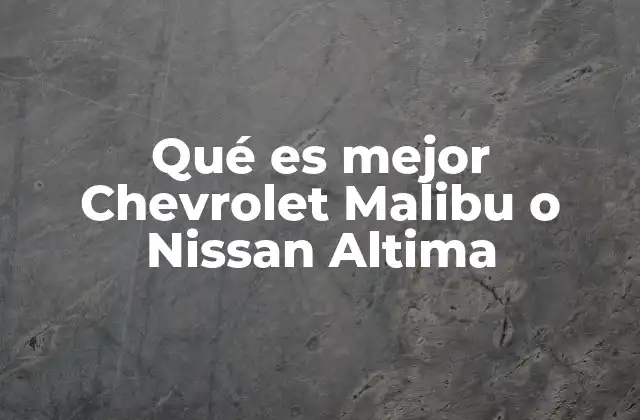 Qué es Mejor Chevrolet Malibu o Nissan Altima