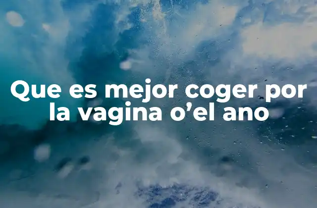 Que es Mejor Coger por la Vagina O’el Ano