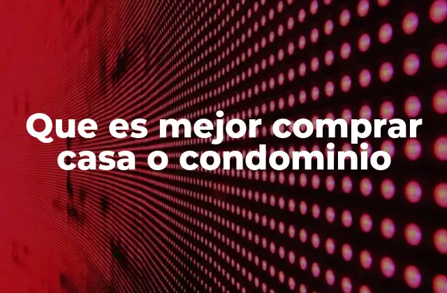 Que es Mejor Comprar Casa o Condominio