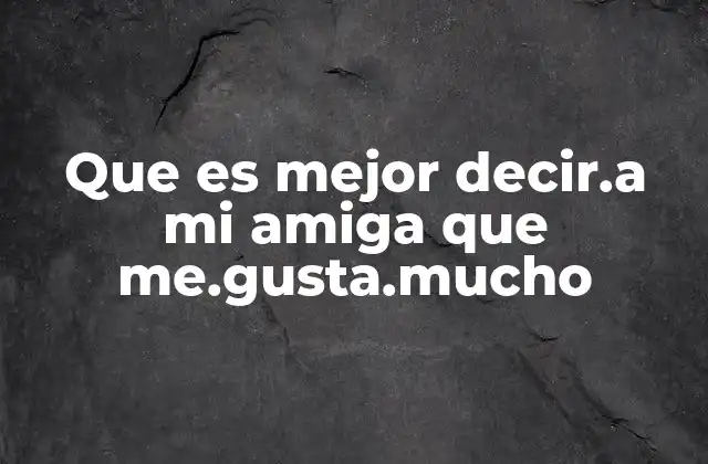 Que es Mejor Decir.a Mi Amiga que Me.gusta.mucho