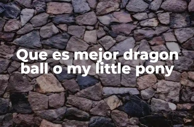 Que es Mejor Dragon Ball o My Little Pony