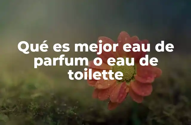 Diferencias clave entre eau de parfum y eau de toilette