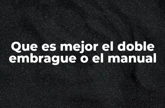 Que es Mejor el Doble Embrague o el Manual 2 Comparativa entre ambos sistemas sin mencionar directamente la palabra clave