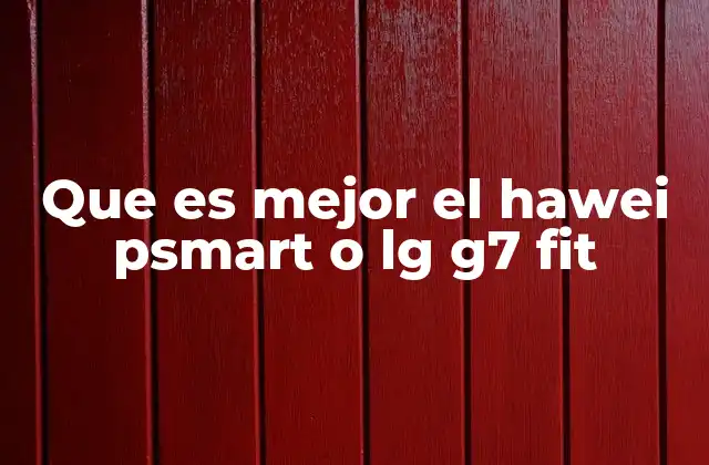 Que es Mejor el Hawei Psmart o Lg G7 Fit