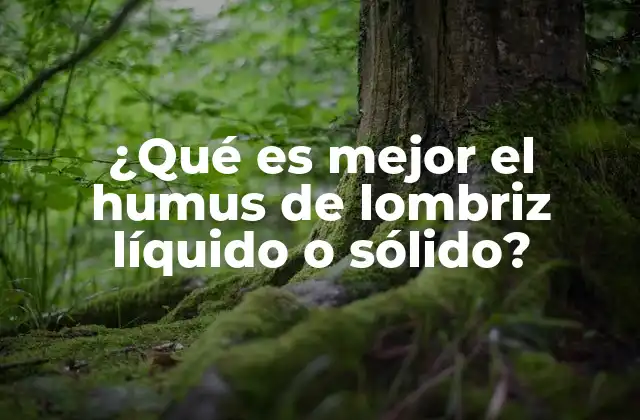 ¿qué es Mejor el Humus de Lombriz Líquido o Sólido?