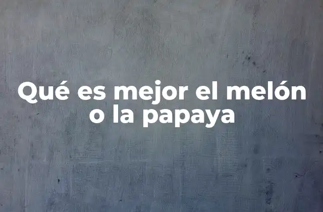 Qué es Mejor el Melón o la Papaya