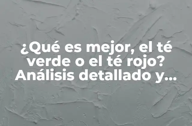 ¿qué es Mejor, el Té Verde o el Té Rojo? Análisis Detallado y Completo