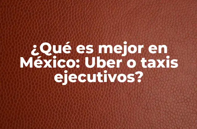 ¿qué es Mejor en México: Uber o Taxis Ejecutivos?