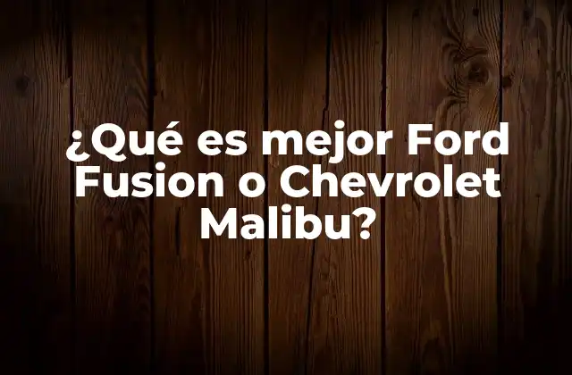 ¿qué es Mejor Ford Fusion o Chevrolet Malibu?