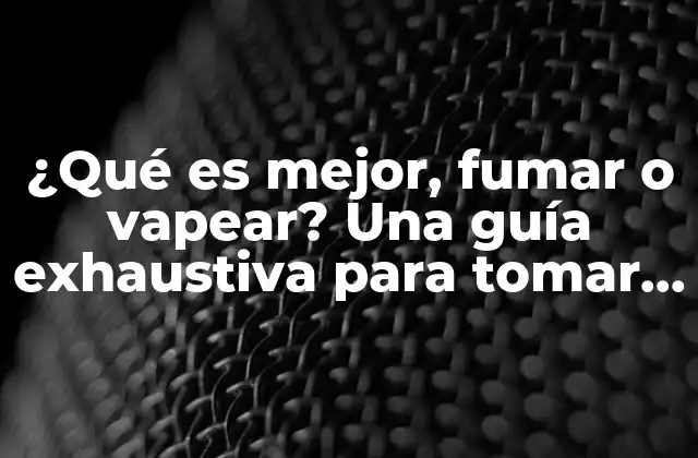 ¿qué es Mejor, Fumar o Vapear? una Guía Exhaustiva para Tomar una Decisión Informada