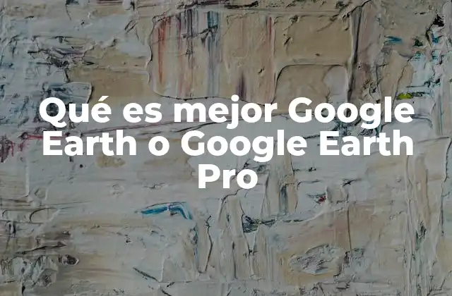 Qué es Mejor Google Earth o Google Earth Pro