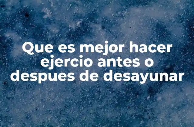 Que es Mejor Hacer Ejercio Antes o Despues de Desayunar