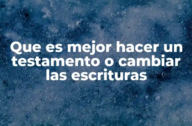 Que es Mejor Hacer un Testamento o Cambiar las Escrituras