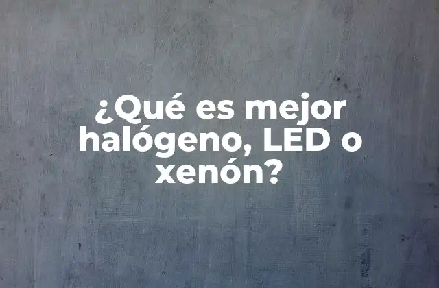 ¿qué es Mejor Halógeno, Led o Xenón?