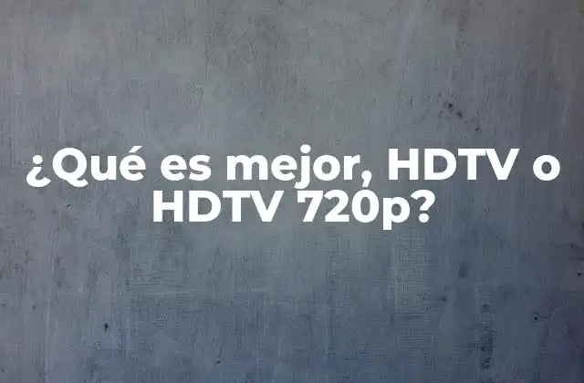 ¿qué es Mejor, Hdtv o Hdtv 720p?