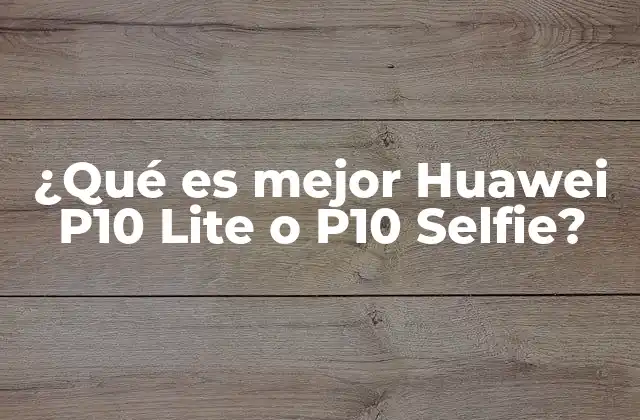 ¿qué es Mejor Huawei P10 Lite o P10 Selfie? 2 Comparativa entre Huawei P10 Lite y P10 Selfie sin mencionar directamente los modelos