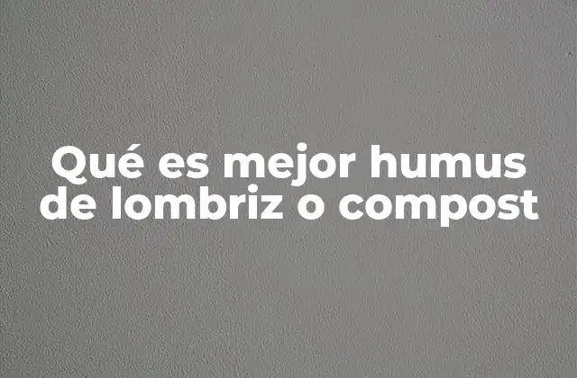 Qué es Mejor Humus de Lombriz o Compost