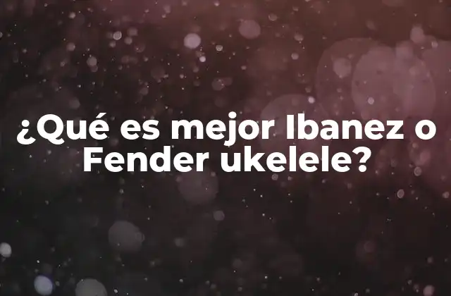 ¿qué es Mejor Ibanez o Fender Ukelele?