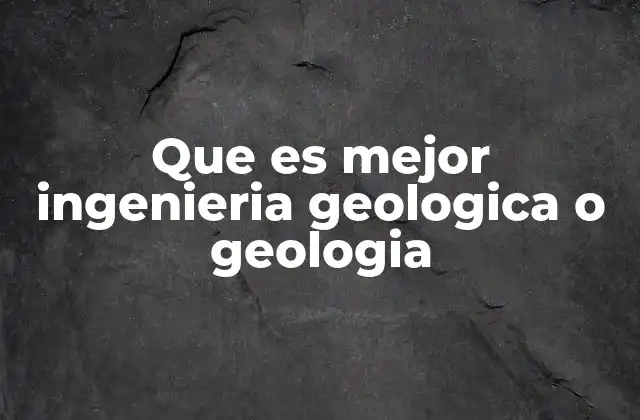 Que es Mejor Ingenieria Geologica o Geologia