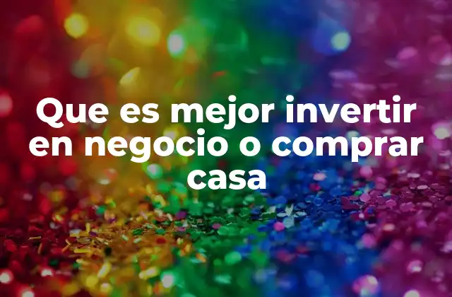 Que es Mejor Invertir en Negocio o Comprar Casa