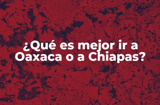 ¿qué es Mejor Ir a Oaxaca o a Chiapas?