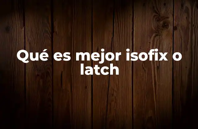 Qué es Mejor Isofix o Latch