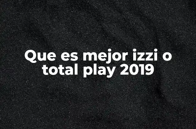 Que es Mejor Izzi o Total Play 2019