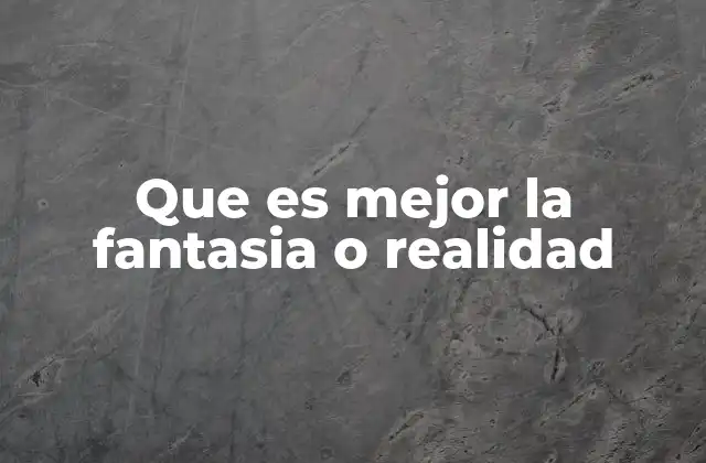 Que es Mejor la Fantasia o Realidad