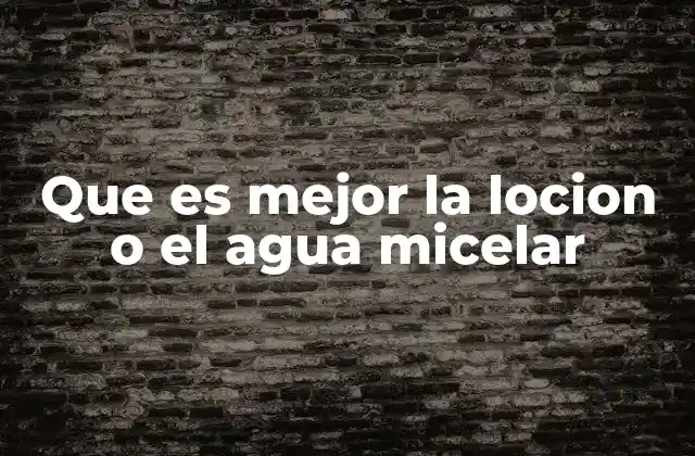Que es Mejor la Locion o el Agua Micelar 2 Cómo elegir el producto adecuado para tu piel