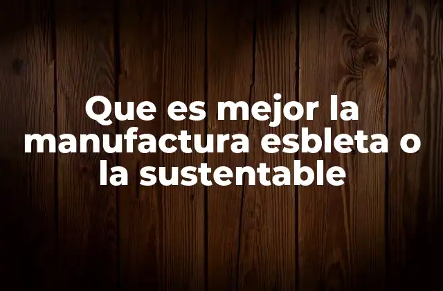 Que es Mejor la Manufactura Esbleta o la Sustentable