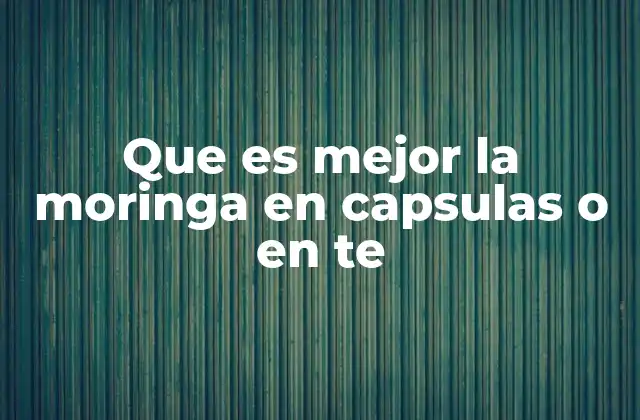 Que es Mejor la Moringa en Capsulas o en Te
