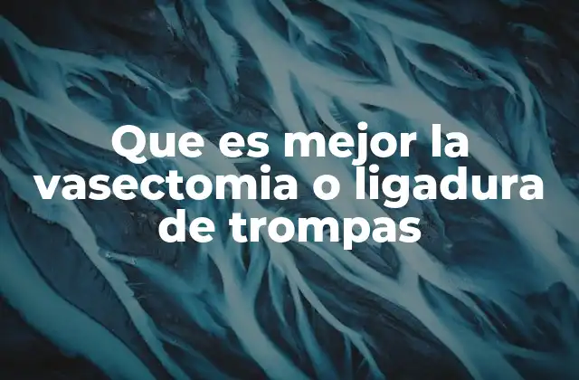 Que es Mejor la Vasectomia o Ligadura de Trompas