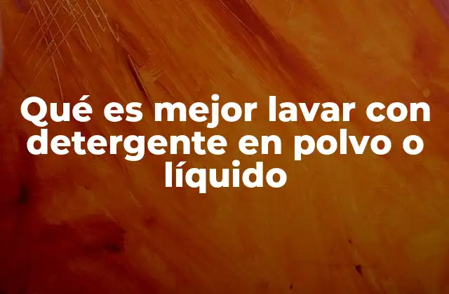 Qué es Mejor Lavar con Detergente en Polvo o Líquido